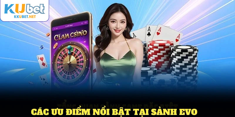 Các ưu điểm nổi bật tại sảnh Evo KUBET bạn không nên bỏ lỡ