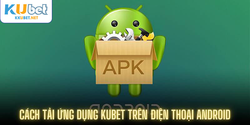 Cách tải ứng dụng Kubet trên điện thoại Android