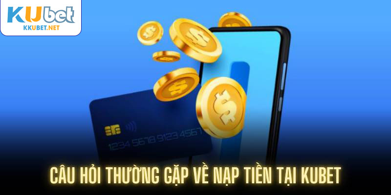 Câu hỏi thường gặp về nạp tiền tại Kubet
