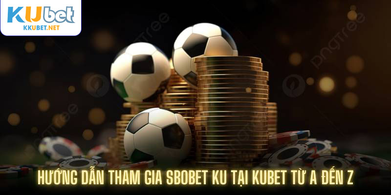 Hướng dẫn tham gia Sbobet Ku tại Kubet từ A đến Z