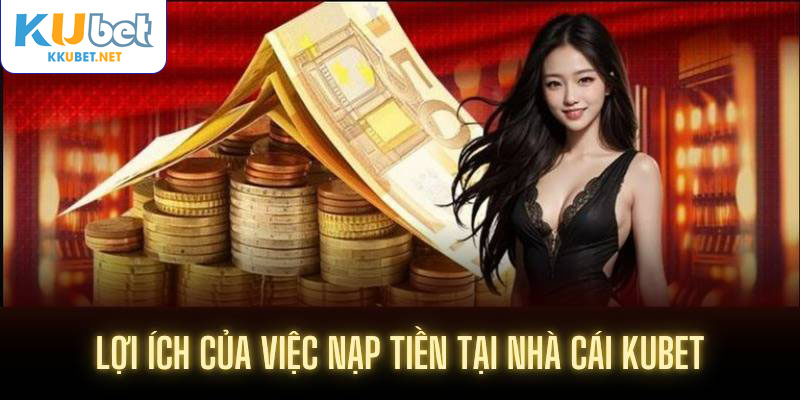 Lợi ích của việc nạp tiền tại nhà cái Kubet