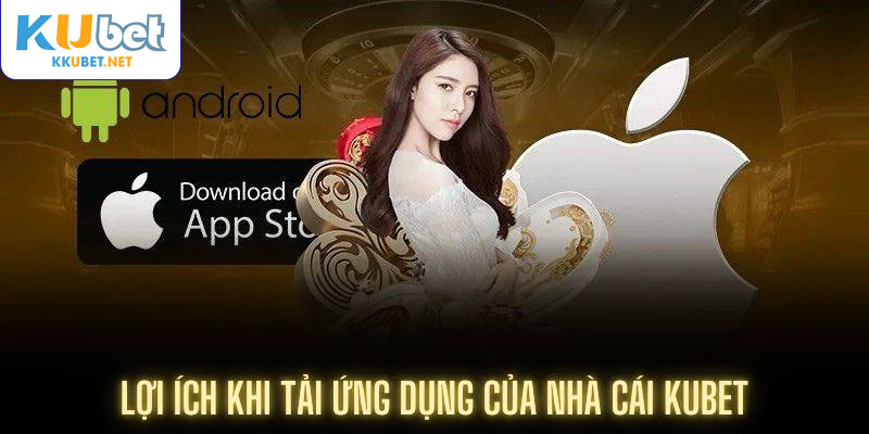 Lợi ích khi tải ứng dụng của nhà cái Kubet