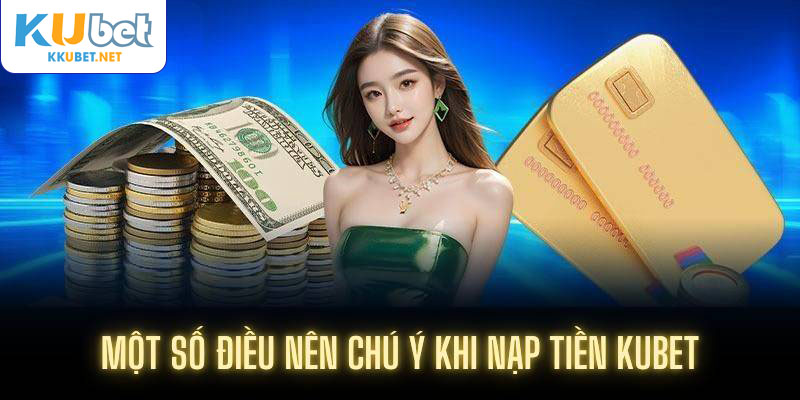 Một số điều nên chú ý khi nạp tiền Kubet