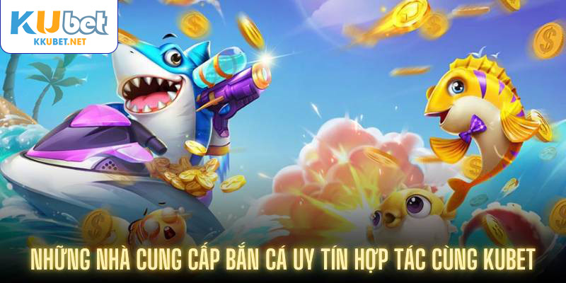 Những nhà cung cấp bắn cá uy tín hợp tác cùng Kubet